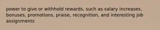 power to give or withhold rewards, such as salary increases, bonuses, promotions, praise, recognition, and interesting job assignments