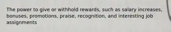 The power to give or withhold rewards, such as salary increases, bonuses, promotions, praise, recognition, and interesting job assignments