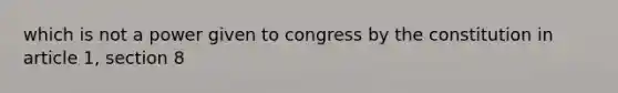 which is not a power given to congress by the constitution in article 1, section 8