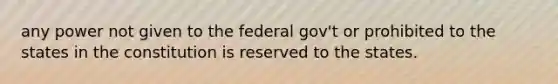 any power not given to the federal gov't or prohibited to the states in the constitution is reserved to the states.