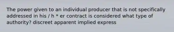 The power given to an individual producer that is not specifically addressed in his / h * er contract is considered what type of authority? discreet apparent implied express