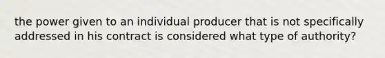 the power given to an individual producer that is not specifically addressed in his contract is considered what type of authority?