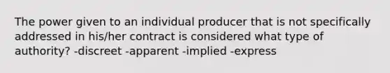 The power given to an individual producer that is not specifically addressed in his/her contract is considered what type of authority? -discreet -apparent -implied -express