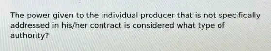 The power given to the individual producer that is not specifically addressed in his/her contract is considered what type of authority?