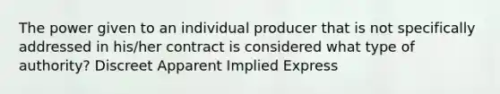 The power given to an individual producer that is not specifically addressed in his/her contract is considered what type of authority? Discreet Apparent Implied Express