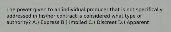 The power given to an individual producer that is not specifically addressed in his/her contract is considered what type of authority? A.) Express B.) Implied C.) Discreet D.) Apparent