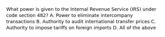 What power is given to the Internal Revenue Service (IRS) under code section 482? A. Power to eliminate intercompany transactions B. Authority to audit international transfer prices C. Authority to impose tariffs on foreign imports D. All of the above