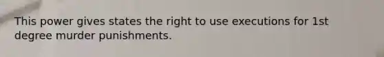 This power gives states the right to use executions for 1st degree murder punishments.