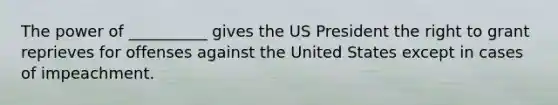 The power of __________ gives the US President the right to grant reprieves for offenses against the United States except in cases of impeachment.