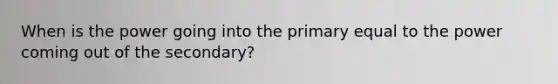 When is the power going into the primary equal to the power coming out of the secondary?