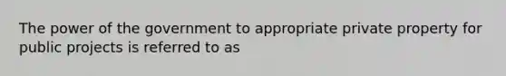 The power of the government to appropriate private property for public projects is referred to as