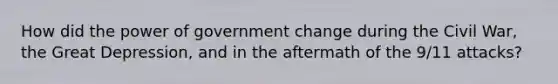 How did the power of government change during the Civil War, the Great Depression, and in the aftermath of the 9/11 attacks?