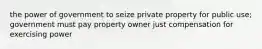 the power of government to seize private property for public use; government must pay property owner just compensation for exercising power