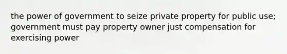 the power of government to seize private property for public use; government must pay property owner just compensation for exercising power