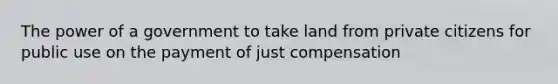 The power of a government to take land from private citizens for public use on the payment of just compensation