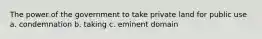 The power of the government to take private land for public use a. condemnation b. taking c. eminent domain