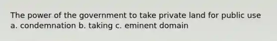 The power of the government to take private land for public use a. condemnation b. taking c. eminent domain