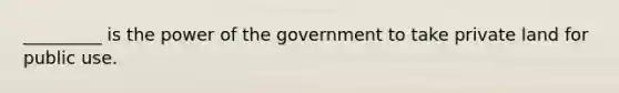 _________ is the power of the government to take private land for public use.