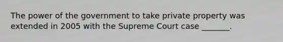 The power of the government to take private property was extended in 2005 with the Supreme Court case _______.