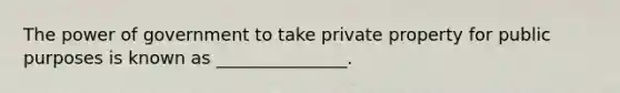 The power of government to take private property for public purposes is known as _______________.