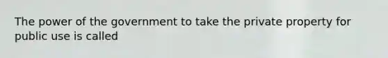 The power of the government to take the private property for public use is called