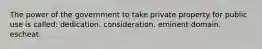 The power of the government to take private property for public use is called: dedication. consideration. eminent domain. escheat.