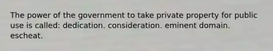 The power of the government to take private property for public use is called: dedication. consideration. eminent domain. escheat.