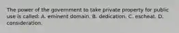 The power of the government to take private property for public use is called: A. eminent domain. B. dedication. C. escheat. D. consideration.