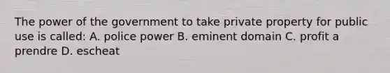 The power of the government to take private property for public use is called: A. police power B. eminent domain C. profit a prendre D. escheat