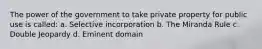 The power of the government to take private property for public use is called: a. Selective incorporation b. The Miranda Rule c. Double Jeopardy d. Eminent domain