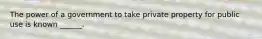 The power of a government to take private property for public use is known ______.