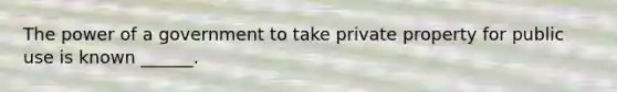 The power of a government to take private property for public use is known ______.