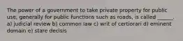 The power of a government to take private property for public use, generally for public functions such as roads, is called ______. a) judicial review b) common law c) writ of certiorari d) eminent domain e) stare decisis