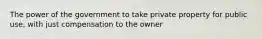 The power of the government to take private property for public use, with just compensation to the owner