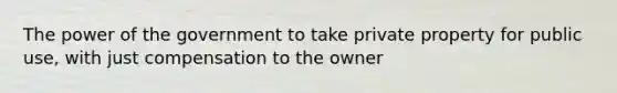 The power of the government to take private property for public use, with just compensation to the owner