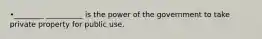 •________ __________ is the power of the government to take private property for public use.