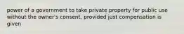 power of a government to take private property for public use without the owner's consent, provided just compensation is given