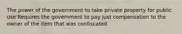 The power of the government to take private property for public use Requires the government to pay just compensation to the owner of the item that was confiscated