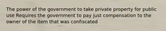 The power of the government to take private property for public use Requires the government to pay just compensation to the owner of the item that was confiscated