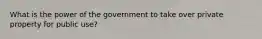 What is the power of the government to take over private property for public use?