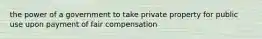 the power of a government to take private property for public use upon payment of fair compensation