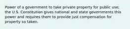 Power of a government to take private property for public use; the U.S. Constitution gives national and state governments this power and requires them to provide just compensation for property so taken.