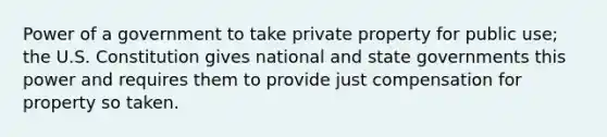 Power of a government to take private property for public use; the U.S. Constitution gives national and state governments this power and requires them to provide just compensation for property so taken.