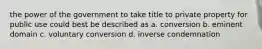 the power of the government to take title to private property for public use could best be described as a. conversion b. eminent domain c. voluntary conversion d. inverse condemnation