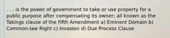 . . . is the power of government to take or use property for a public purpose after compensating its owner; all known as the Takings clause of the Fifth Amendment a) Eminent Domain b) Common-law Right c) Invasion d) Due Process Clause