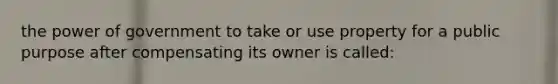 the power of government to take or use property for a public purpose after compensating its owner is called: