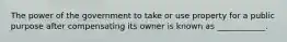 The power of the government to take or use property for a public purpose after compensating its owner is known as ____________.