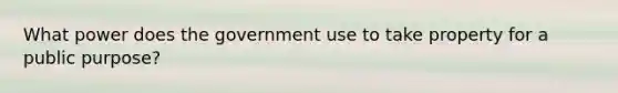 What power does the government use to take property for a public purpose?