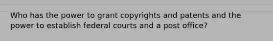 Who has the power to grant copyrights and patents and the power to establish <a href='https://www.questionai.com/knowledge/kzzdxYQ4u6-federal-courts' class='anchor-knowledge'>federal courts</a> and a post office?