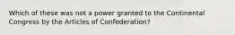 Which of these was not a power granted to the Continental Congress by the Articles of Confederation?